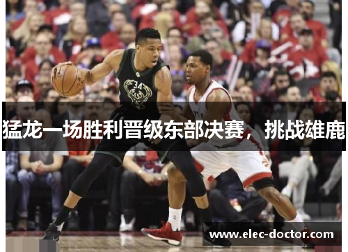 猛龙一场胜利晋级东部决赛，挑战雄鹿
