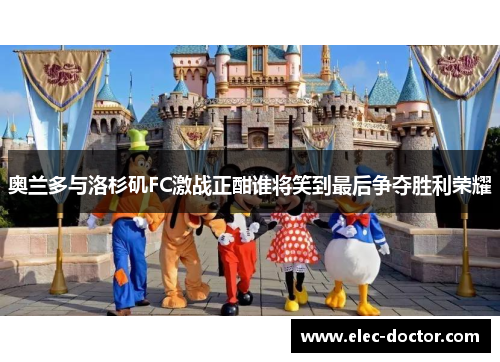 奥兰多与洛杉矶FC激战正酣谁将笑到最后争夺胜利荣耀