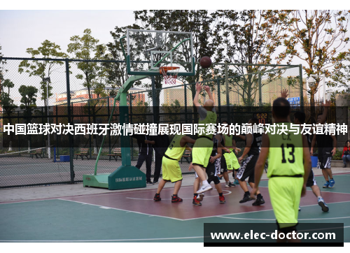 中国篮球对决西班牙激情碰撞展现国际赛场的巅峰对决与友谊精神