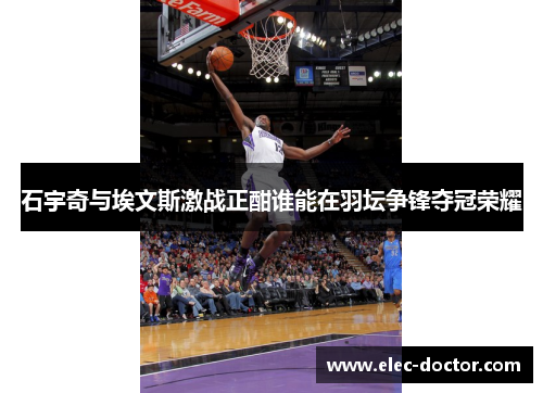 石宇奇与埃文斯激战正酣谁能在羽坛争锋夺冠荣耀