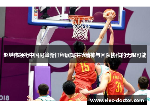 赵继伟领衔中国男篮新征程展现拼搏精神与团队协作的无限可能