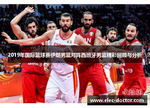 2019年国际篮球赛伊朗男篮对阵西班牙男篮精彩回顾与分析