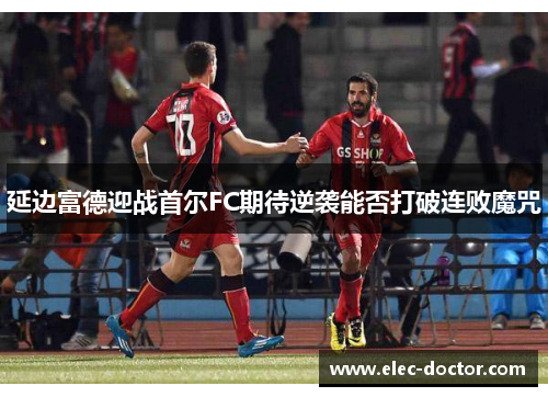 延边富德迎战首尔FC期待逆袭能否打破连败魔咒