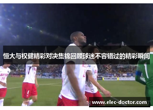 恒大与权健精彩对决集锦回顾球迷不容错过的精彩瞬间