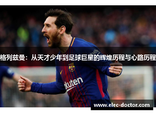 格列兹曼：从天才少年到足球巨星的辉煌历程与心路历程