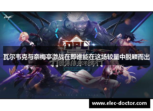 瓦尔韦克与奈梅亭激战在即谁能在这场较量中脱颖而出