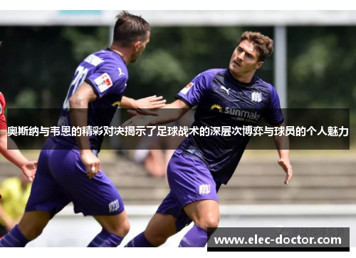 奥斯纳与韦恩的精彩对决揭示了足球战术的深层次博弈与球员的个人魅力